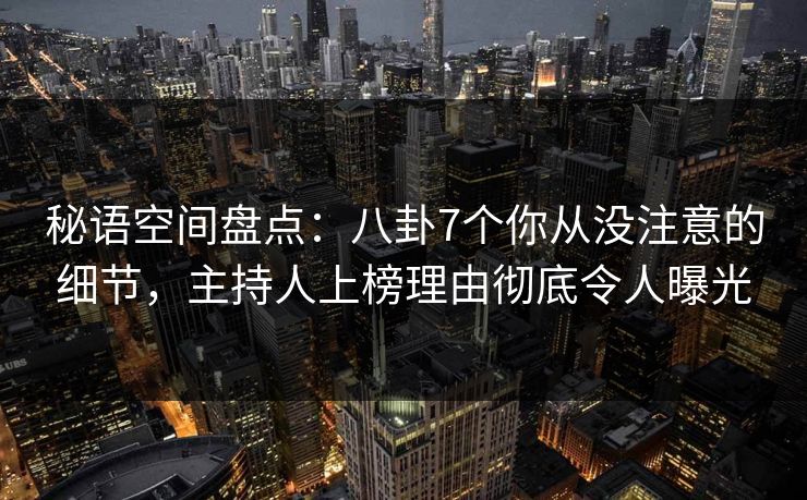 秘语空间盘点:八卦7个你从没注意的细节,主持人上榜理由彻底令人曝光 秘语空间盘点:八卦7个你从没注意的细节,主持人上榜理由彻底令人曝光