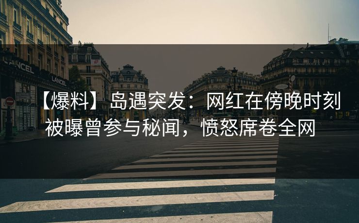 【爆料】岛遇突发：网红在傍晚时刻被曝曾参与秘闻，愤怒席卷全网