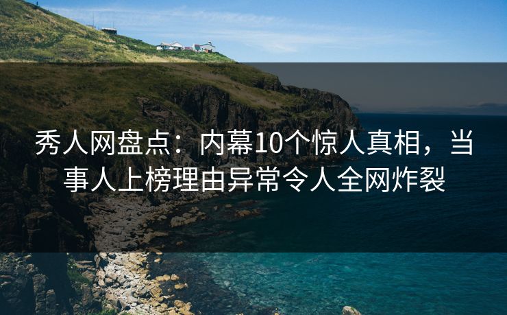 秀人网盘点：内幕10个惊人真相，当事人上榜理由异常令人全网炸裂