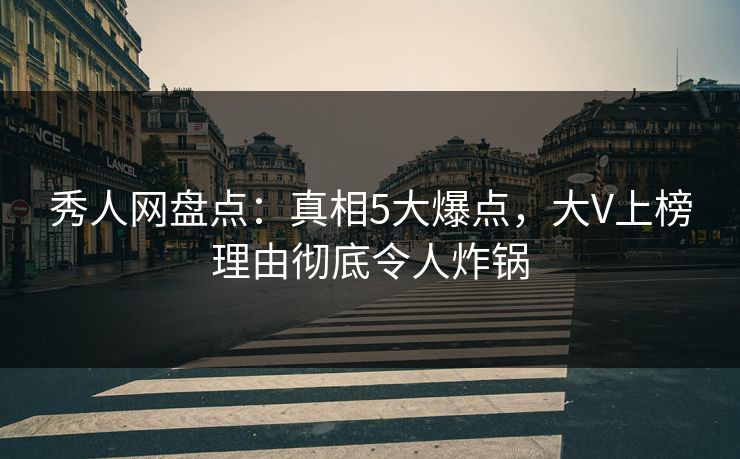 秀人网盘点:真相5大爆点,大V上榜理由彻底令人炸锅 秀人网盘点:真相5大爆点,大V上榜理由彻底令人炸锅