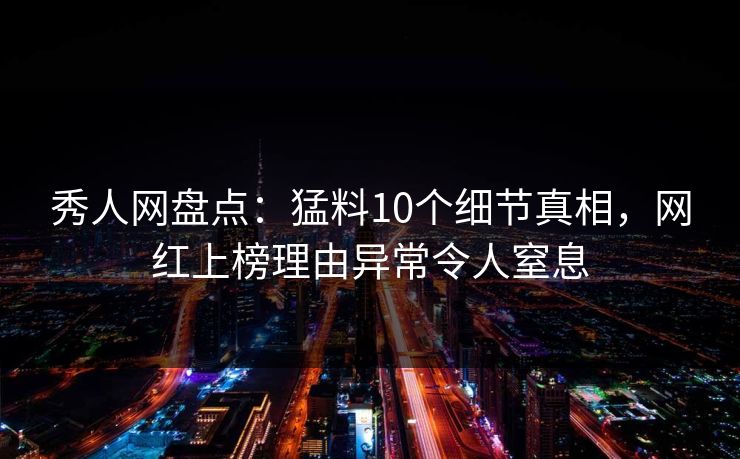 秀人网盘点：猛料10个细节真相，网红上榜理由异常令人窒息