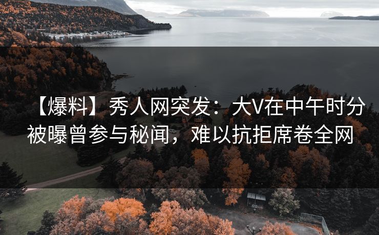【爆料】秀人网突发:大V在中午时分被曝曾参与秘闻,难以抗拒席卷全网 【爆料】秀人网突发:大V在中午时分被曝曾参与秘闻,难以抗拒席卷全网