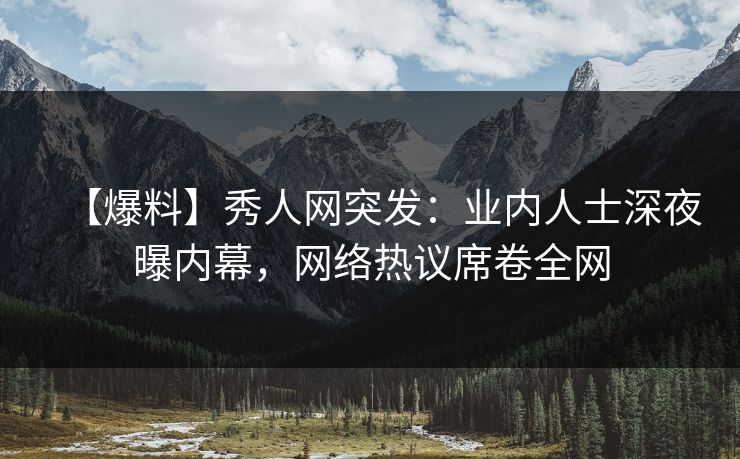 【爆料】秀人网突发：业内人士深夜曝内幕，网络热议席卷全网