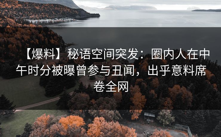 【爆料】秘语空间突发:圈内人在中午时分被曝曾参与丑闻,出乎意料席卷全网 【爆料】秘语空间突发:圈内人在中午时分被曝曾参与丑闻,出乎意料席卷全网