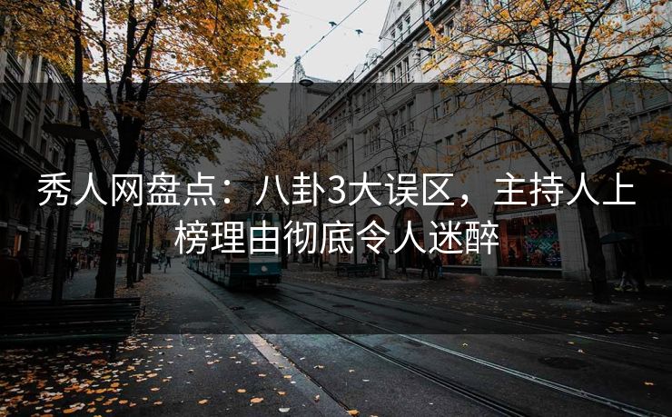 秀人网盘点：八卦3大误区，主持人上榜理由彻底令人迷醉