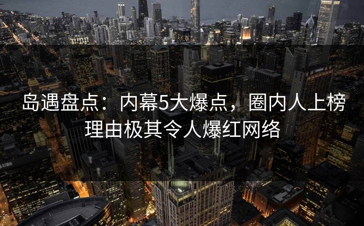 岛遇盘点:内幕5大爆点,圈内人上榜理由极其令人爆红网络 岛遇盘点:内幕5大爆点,圈内人上榜理由极其令人爆红网络