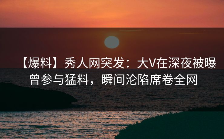 【爆料】秀人网突发:大V在深夜被曝曾参与猛料,瞬间沦陷席卷全网 【爆料】秀人网突发:大V在深夜被曝曾参与猛料,瞬间沦陷席卷全网