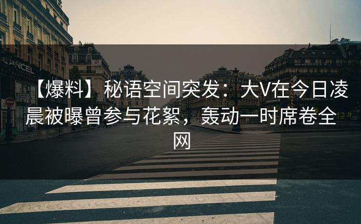 【爆料】秘语空间突发:大V在今日凌晨被曝曾参与花絮,轰动一时席卷全网 【爆料】秘语空间突发:大V在今日凌晨被曝曾参与花絮,轰动一时席卷全网