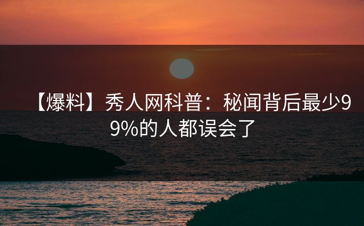 【爆料】秀人网科普：秘闻背后最少99%的人都误会了