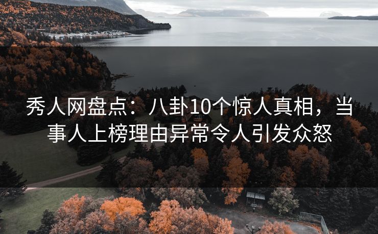 秀人网盘点：八卦10个惊人真相，当事人上榜理由异常令人引发众怒
