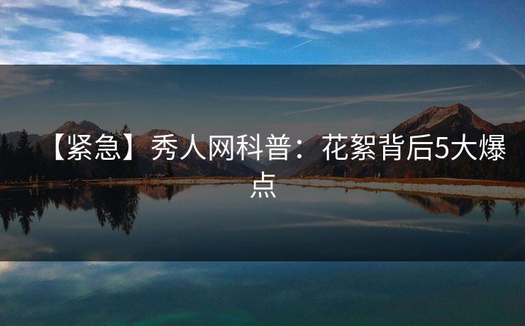 【紧急】秀人网科普:花絮背后5大爆点 【紧急】秀人网科普:花絮背后5大爆点