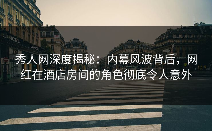 秀人网深度揭秘:内幕风波背后,网红在酒店房间的角色彻底令人意外 秀人网深度揭秘:内幕风波背后,网红在酒店房间的角色彻底令人意外