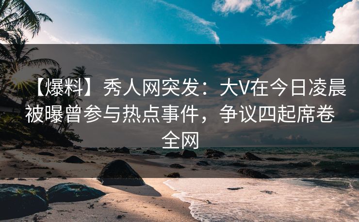 【爆料】秀人网突发:大V在今日凌晨被曝曾参与热点事件,争议四起席卷全网 【爆料】秀人网突发:大V在今日凌晨被曝曾参与热点事件,争议四起席卷全网