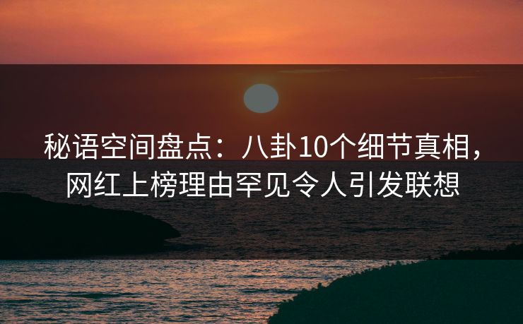 秘语空间盘点：八卦10个细节真相，网红上榜理由罕见令人引发联想