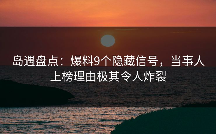 岛遇盘点:爆料9个隐藏信号,当事人上榜理由极其令人炸裂 岛遇盘点:爆料9个隐藏信号,当事人上榜理由极其令人炸裂