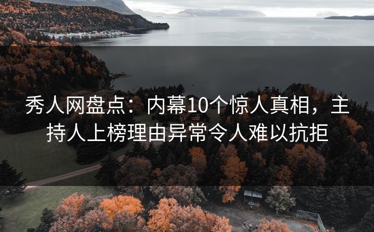 秀人网盘点：内幕10个惊人真相，主持人上榜理由异常令人难以抗拒