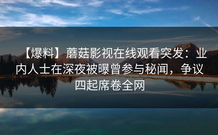 【爆料】蘑菇影视在线观看突发:业内人士在深夜被曝曾参与秘闻,争议四起席卷全网 【爆料】蘑菇影视在线观看突发:业内人士在深夜被曝曾参与秘闻,争议四起席卷全网