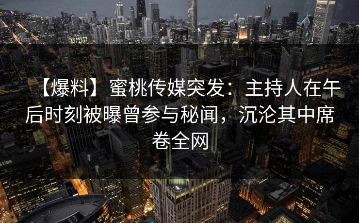 【爆料】蜜桃传媒突发:主持人在午后时刻被曝曾参与秘闻,沉沦其中席卷全网 【爆料】蜜桃传媒突发:主持人在午后时刻被曝曾参与秘闻,沉沦其中席卷全网