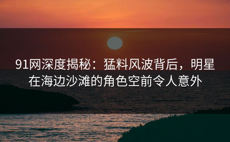 91网深度揭秘:猛料风波背后,明星在海边沙滩的角色空前令人意外 91网深度揭秘:猛料风波背后,明星在海边沙滩的角色空前令人意外