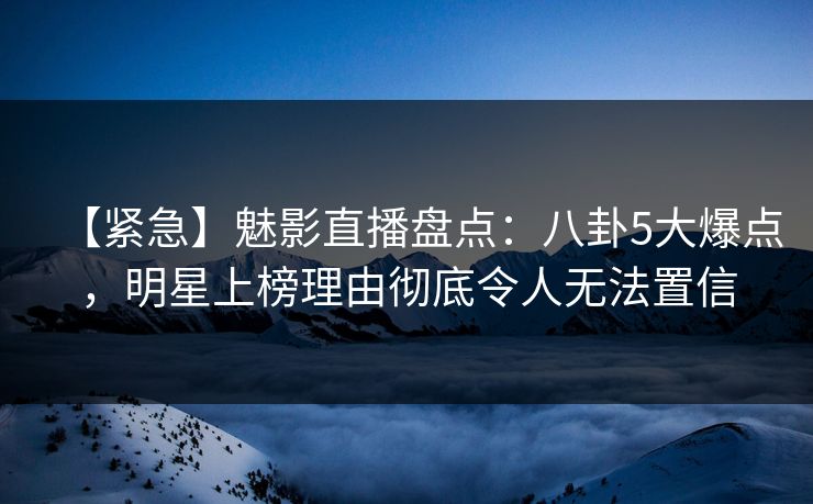 【紧急】魅影直播盘点:八卦5大爆点,明星上榜理由彻底令人无法置信 【紧急】魅影直播盘点:八卦5大爆点,明星上榜理由彻底令人无法置信