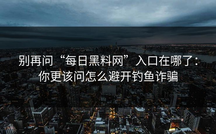 别再问“每日黑料网”入口在哪了：你更该问怎么避开钓鱼诈骗