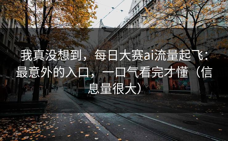 我真没想到，每日大赛ai流量起飞：最意外的入口，一口气看完才懂（信息量很大）
