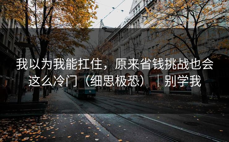 我以为我能扛住,原来省钱挑战也会这么冷门(细思极恐)|别学我 我以为我能扛住,原来省钱挑战也会这么冷门(细思极恐)|别学我