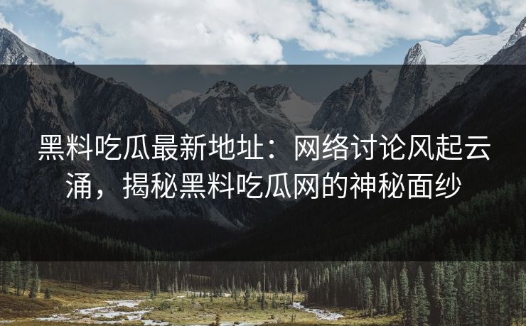 黑料吃瓜最新地址:网络讨论风起云涌,揭秘黑料吃瓜网的神秘面纱 黑料吃瓜最新地址:网络讨论风起云涌,揭秘黑料吃瓜网的神秘面纱
